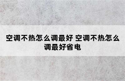 空调不热怎么调最好 空调不热怎么调最好省电